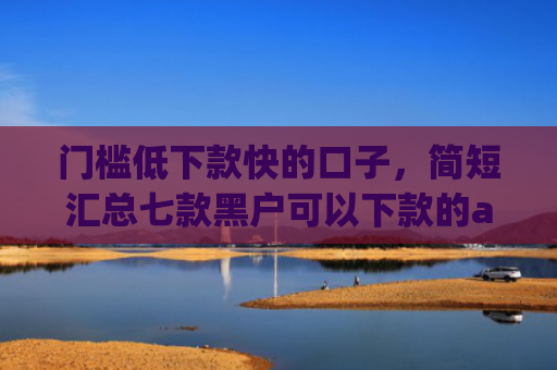 门槛低下款快的口子，简短汇总七款黑户可以下款的app