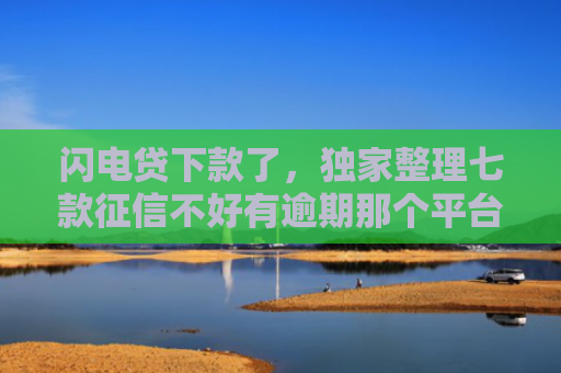 闪电贷下款了，独家整理七款征信不好有逾期那个平台给下款
