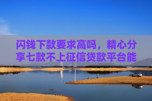 闪钱下款要求高吗，精心分享七款不上征信贷款平台能下款吗