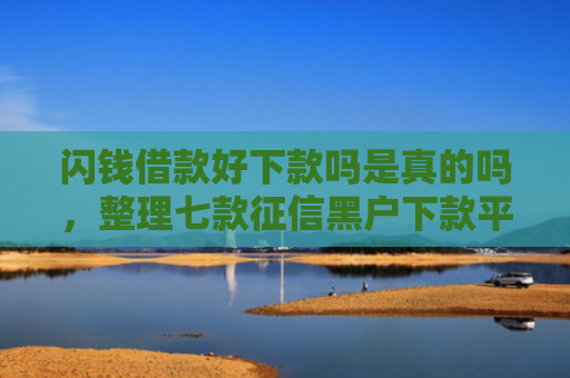 闪钱借款好下款吗是真的吗，整理七款征信黑户下款平台怎么办