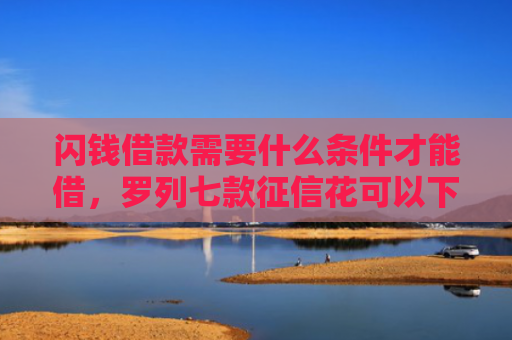 闪钱借款需要什么条件才能借，罗列七款征信花可以下款的平台2025