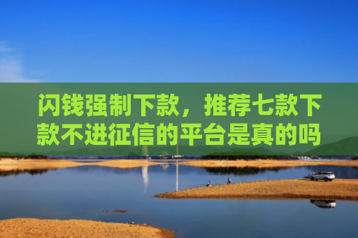 闪钱强制下款，推荐七款下款不进征信的平台是真的吗