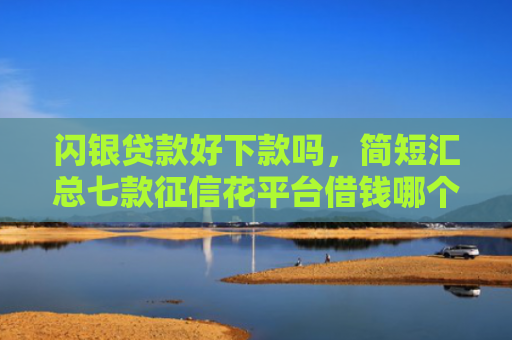 闪银贷款好下款吗，简短汇总七款征信花平台借钱哪个比较容易下款