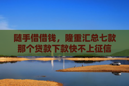 随手借借钱，隆重汇总七款那个贷款下款快不上征信