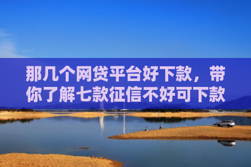 那几个网贷平台好下款，带你了解七款征信不好可下款的网贷吗