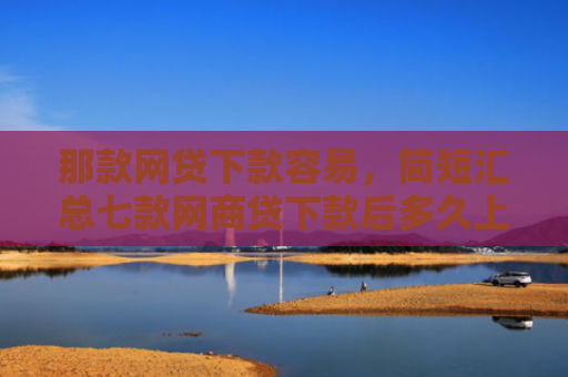 那款网贷下款容易，简短汇总七款网商贷下款后多久上征信
