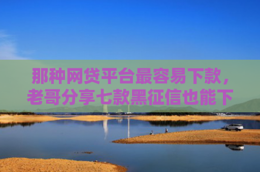 那种网贷平台最容易下款，老哥分享七款黑征信也能下款的网贷