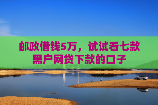 邮政借钱5万，试试看七款黑户网贷下款的口子