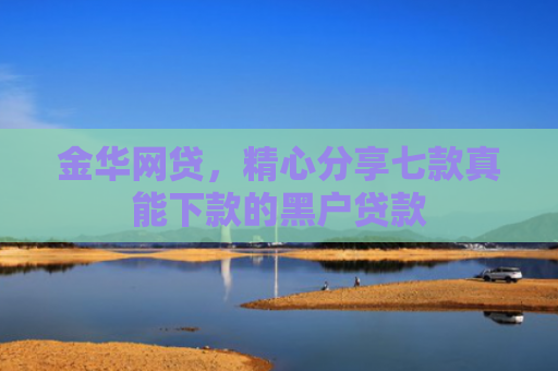 金华网贷，精心分享七款真能下款的黑户贷款