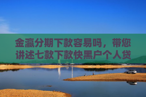 金瀛分期下款容易吗，带您讲述七款下款快黑户个人贷款