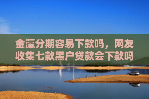 金瀛分期容易下款吗，网友收集七款黑户贷款会下款吗