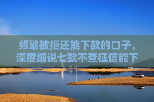 频繁被拒还能下款的口子，深度细说七款不查征信能下款平台