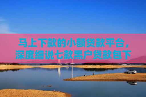 马上下款的小额贷款平台，深度细说七款黑户贷款包下款后扣费的