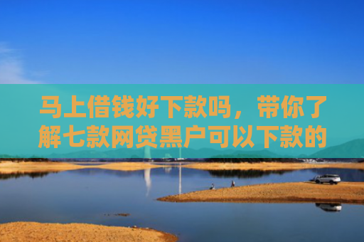 马上借钱好下款吗，带你了解七款网贷黑户可以下款的贷款