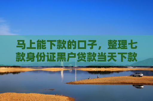 马上能下款的口子，整理七款身份证黑户贷款当天下款