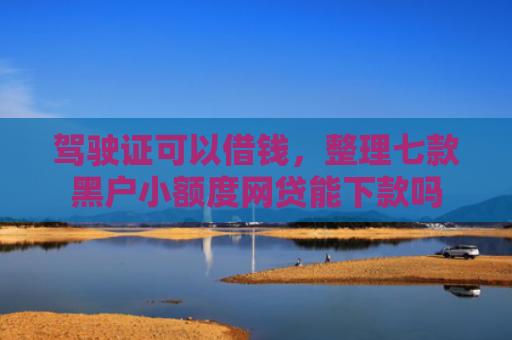 驾驶证可以借钱，整理七款黑户小额度网贷能下款吗