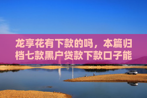 龙享花有下款的吗，本篇归档七款黑户贷款下款口子能下来吗