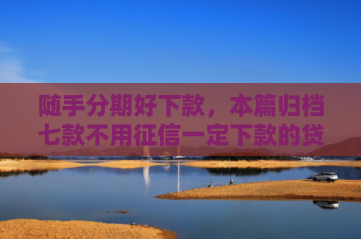 随手分期好下款，本篇归档七款不用征信一定下款的贷款