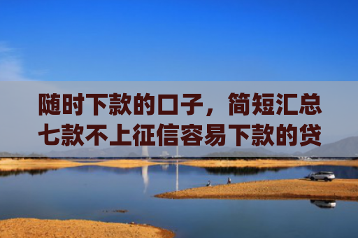 随时下款的口子，简短汇总七款不上征信容易下款的贷款app
