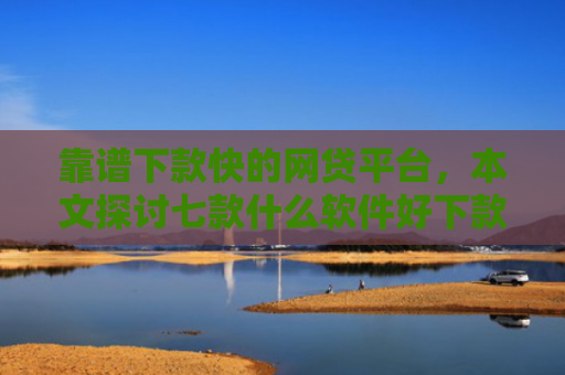 靠谱下款快的网贷平台，本文探讨七款什么软件好下款黑户贷款
