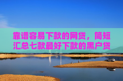 靠谱容易下款的网贷，简短汇总七款最好下款的黑户贷款平台