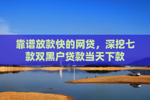 靠谱放款快的网贷，深挖七款双黑户贷款当天下款