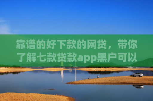 靠谱的好下款的网贷，带你了解七款贷款app黑户可以下款