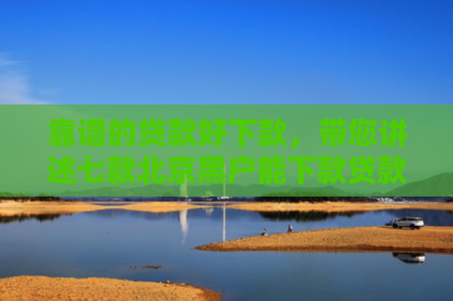 靠谱的贷款好下款，带您讲述七款北京黑户能下款贷款公司