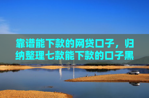 靠谱能下款的网贷口子，归纳整理七款能下款的口子黑户贷款