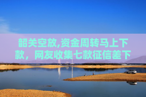 韶关空放,资金周转马上下款，网友收集七款征信差下款平台怎么办啊