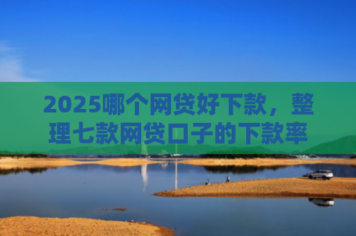2025哪个网贷好下款，整理七款网贷口子的下款率